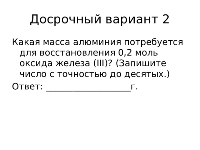 Досрочный вариант 2 Какая масса алюминия потребуется для восстановления 0,2 моль оксида железа (III)? (Запишите число с точностью до десятых.) Ответ: ___________________г. 