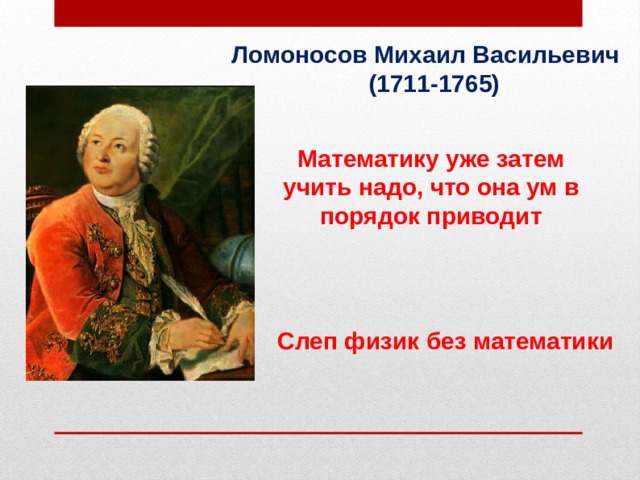 Ломоносов Михаил Васильевич  (1711-1765) Математику уже затем учить надо, что она ум в порядок приводит Слеп физик без математики 