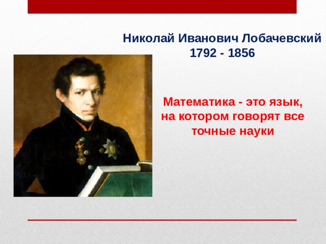 Николай Иванович Лобачевский 1792 - 1856 Математика - это язык, на котором говорят все точные науки 