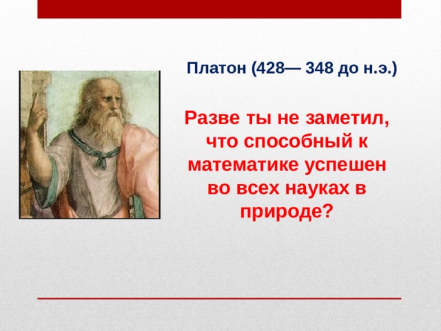 Платон (428— 348 до н.э.) Разве ты не заметил, что способный к математике успешен во всех науках в природе? 