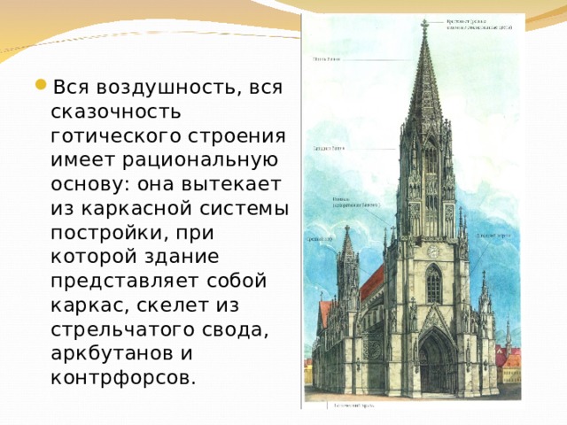 Вся воздушность, вся сказочность готического строения имеет рациональную основу: она вытекает из каркасной системы постройки, при которой здание представляет собой каркас, скелет из стрельчатого свода, аркбутанов и контрфорсов. 