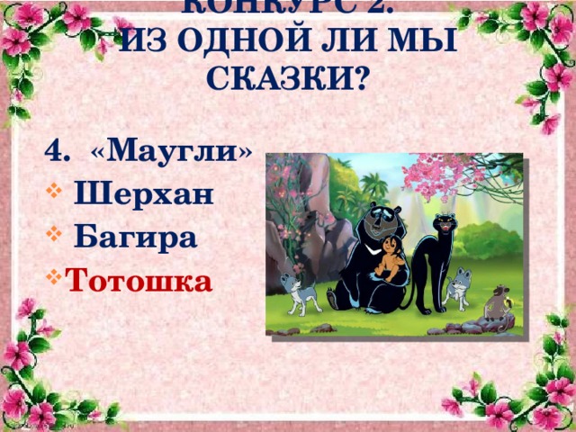  КОНКУРС 2.  ИЗ ОДНОЙ ЛИ МЫ СКАЗКИ? 4. «Маугли»  Шерхан  Багира Тотошка     