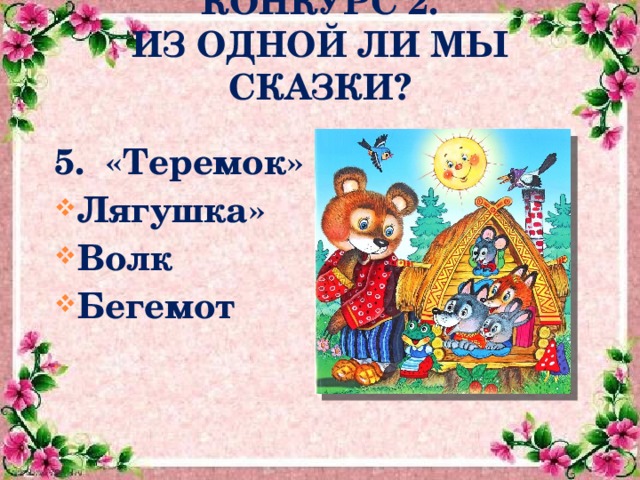  КОНКУРС 2.  ИЗ ОДНОЙ ЛИ МЫ СКАЗКИ?  5. «Теремок» Лягушка» Волк Бегемот    