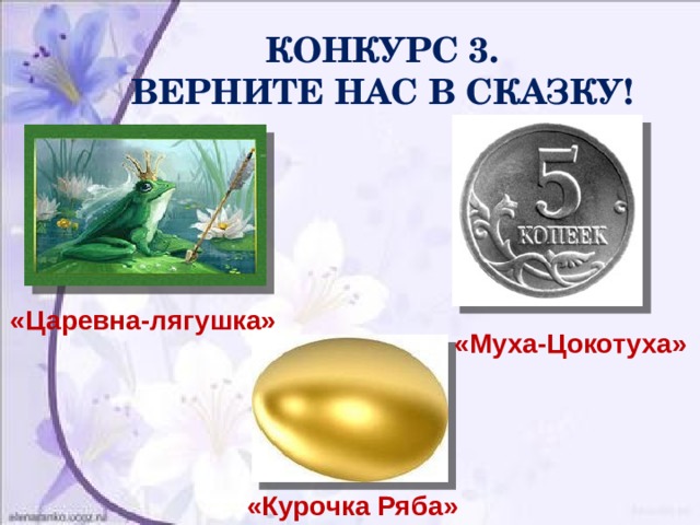  КОНКУРС 3.  ВЕРНИТЕ НАС В СКАЗКУ!  «Царевна-лягушка»  «Муха-Цокотуха»  «Курочка Ряба» 