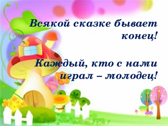  Всякой сказке бывает конец!  Каждый, кто с нами играл – молодец! 
