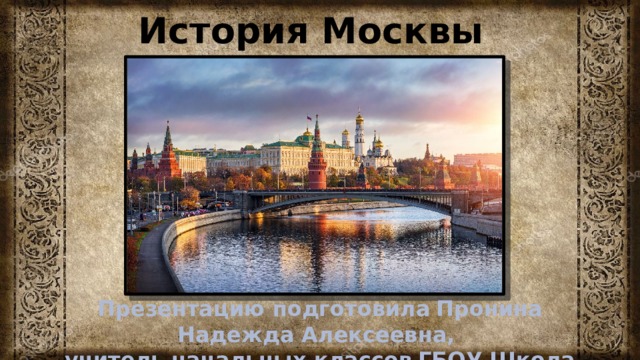 История Москвы Презентацию подготовила  Пронина Надежда Алексеевна, учитель начальных классов  ГБОУ Школа 1454 «Тимирязевская» 