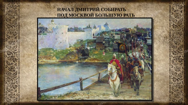 НАЧАЛ ДМИТРИЙ СОБИРАТЬ ПОД МОСКВОЙ БОЛЬШУЮ РАТЬ 