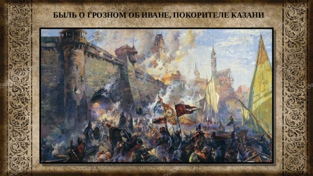БЫЛЬ О ГРОЗНОМ ОБ ИВАНЕ, ПОКОРИТЕЛЕ КАЗАНИ 