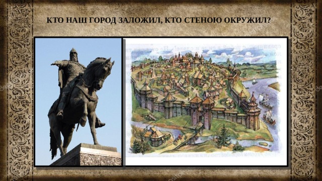КТО НАШ ГОРОД ЗАЛОЖИЛ, КТО СТЕНОЮ ОКРУЖИЛ?  