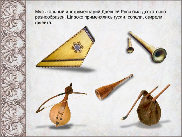 Музыкальный инструментарий Древней Руси был достаточно разнообразен. Широко применялись гусли, сопели, свирели, флейта. 