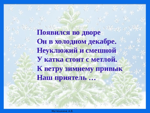 Появился во дворе  Он в холодном декабре.  Неуклюжий и смешной  У катка стоит с метлой.  К ветру зимнему привык  Наш приятель …   Ей не нужна горячая печурка,  Мороз и холод – все ей нипочем.  Привет всем шлет веселая …  Ее мы тоже к нам на праздник ждем.  (Снегурка) Она в серебро с жемчугами одета –  Волшебная внучка волшебного деда.  (Снегурка) Она в серебро с жемчугами одета –  Волшебная внучка волшебного деда.  (Снегурка) Она в серебро с жемчугами одета –  Волшебная внучка волшебного деда.  (Снегурка)  © Источник: http://www.vampodarok.com/kprazdnikam/ny/cont536.html    © Источник: http://www.vampodarok.com/kprazdnikam/ny/cont536.html    © Источник: http://www.vampodarok.com/kprazdnikam/ny/cont536.html    © Источник: http://www.vampodarok.com/kprazdnikam/ny/cont536.html   
