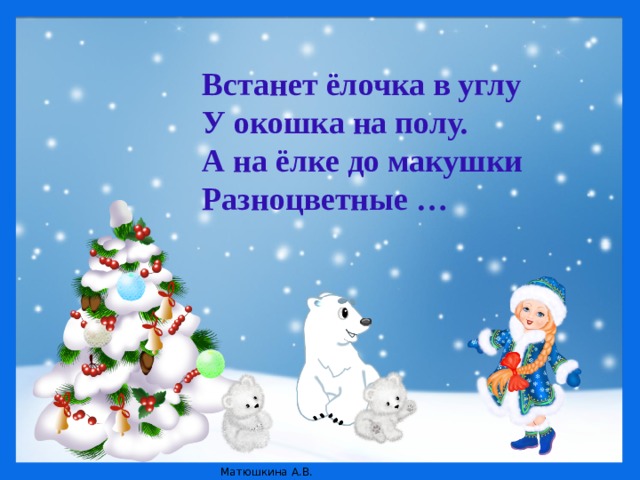 Встанет ёлочка в углу  У окошка на полу.  А на ёлке до макушки  Разноцветные …   