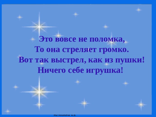 Это вовсе не поломка, То она стреляет громко. Вот так выстрел, как из пушки! Ничего себе игрушка!  