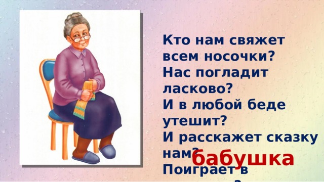 Кто нам свяжет всем носочки?  Нас погладит ласково?  И в любой беде утешит?  И расскажет сказку нам?  Поиграет в ладушки?  Это наша …… бабушка 