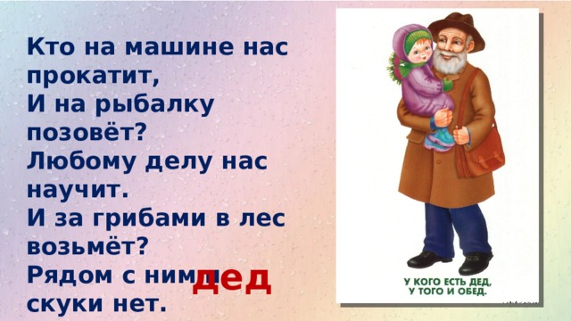 Кто на машине нас прокатит,  И на рыбалку позовёт?  Любому делу нас научит.  И за грибами в лес возьмёт?  Рядом с ним и скуки нет.  Это наш любимый…… дед 