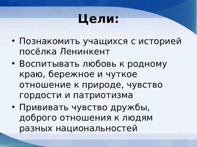 Цели: Познакомить учащихся с историей посёлка Ленинкент Воспитывать любовь к родному краю, бережное и чуткое отношение к природе, чувство гордости и патриотизма Прививать чувство дружбы, доброго отношения к людям разных национальностей 