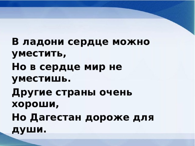 В ладони сердце можно уместить, Но в сердце мир не уместишь. Другие страны очень хороши, Но Дагестан дороже для души.  (Р.Гамзатов) 