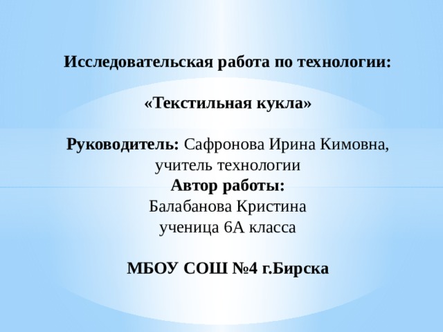 Исследовательская работа по технологии:   «Текстильная кукла»   Руководитель: Сафронова Ирина Кимовна,  учитель технологии  Автор работы:  Балабанова Кристина  ученица 6А класса   МБОУ СОШ №4 г.Бирска   