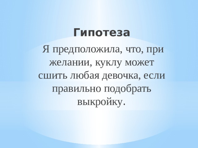 Гипотеза  Я предположила, что, при желании, куклу может сшить любая девочка, если правильно подобрать выкройку . 