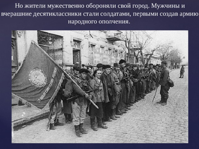 Но жители мужественно обороняли свой город. Мужчины и вчерашние десятиклассники стали солдатами, первыми создав армию народного ополчения. 