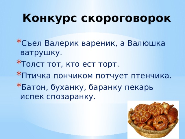 Конкурс скороговорок Съел Валерик вареник, а Валюшка ватрушку. Толст тот, кто ест торт. Птичка пончиком потчует птенчика. Батон, буханку, баранку пекарь испек спозаранку. 