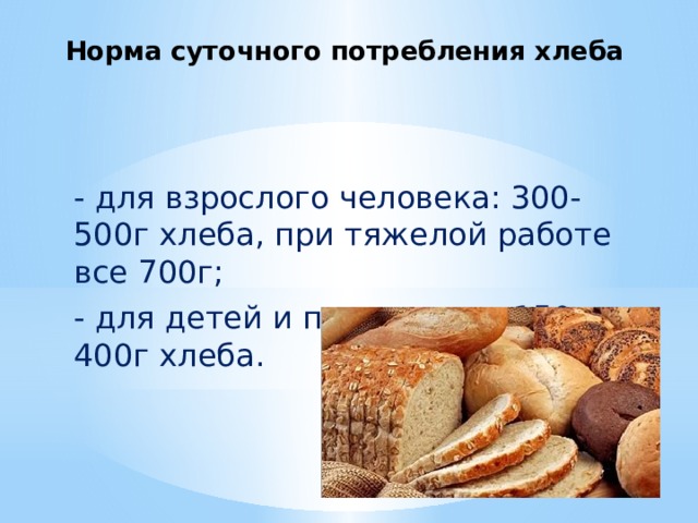 Норма суточного потребления хлеба   - для взрослого человека: 300-500г хлеба, при тяжелой работе все 700г; - для детей и подростков: 150-400г хлеба. 