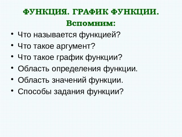 ФУНКЦИЯ. ГРАФИК ФУНКЦИИ. Вспомним: Что называется функцией? Что такое аргумент? Что такое график функции? Область определения функции. Область значений функции. Способы задания функции? 