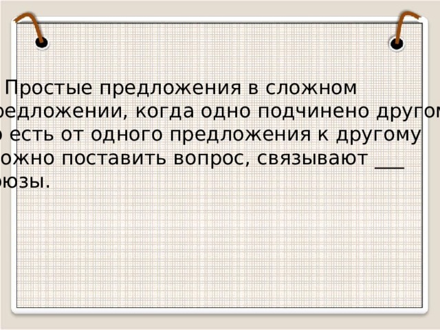 4. Простые предложения в сложном предложении, когда одно подчинено другому, то есть от одного предложения к другому  можно поставить вопрос, связывают ___ союзы. 