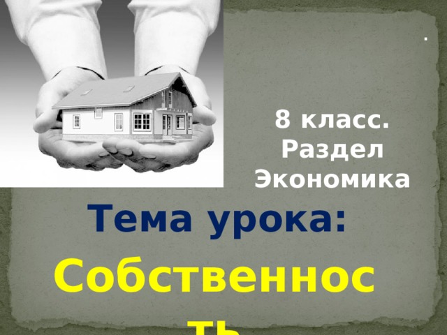 . 8 класс. Раздел Экономика Тема урока: Собственность 