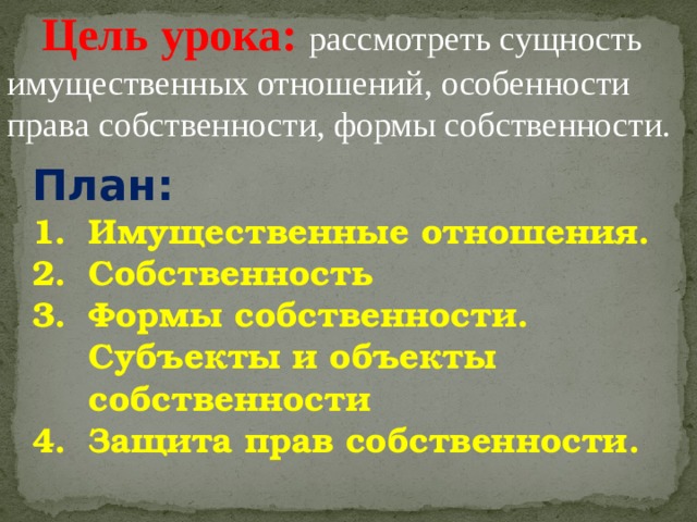 Цель урока: рассмотреть сущность имущественных отношений, особенности права собственности, формы собственности. План: Имущественные отношения. Собственность Формы собственности. Субъекты и объекты собственности Защита прав собственности. 