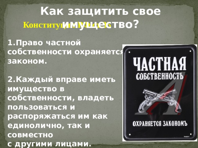 Как защитить свое имущество? Конституция РФ ст.35  1.Право частной собственности охраняется законом.  2.Каждый вправе иметь имущество в собственности, владеть пользоваться и распоряжаться им как единолично, так и совместно с другими лицами. 