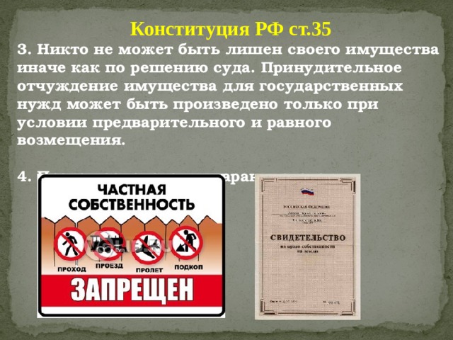 Конституция РФ ст.35 3. Никто не может быть лишен своего имущества иначе как по решению суда. Принудительное отчуждение имущества для государственных нужд может быть произведено только при условии предварительного и равного возмещения.  4. Право наследования гарантируется. 