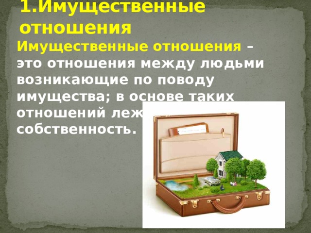 1.Имущественные отношения Имущественные отношения – это отношения между людьми возникающие по поводу имущества; в основе таких отношений лежит право на собственность. 