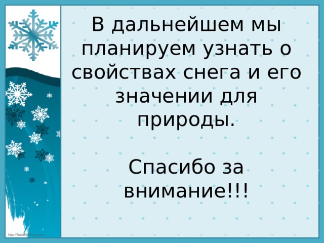В дальнейшем мы планируем узнать о свойствах снега и его значении для природы.   Спасибо за внимание!!! 