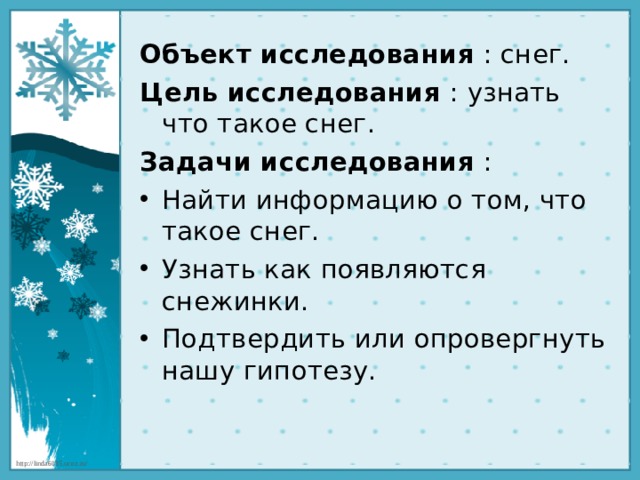 Объект исследования  : снег. Цель исследования  : узнать что такое снег. Задачи исследования  : Найти информацию о том, что такое снег. Узнать как появляются снежинки. Подтвердить или опровергнуть нашу гипотезу. 