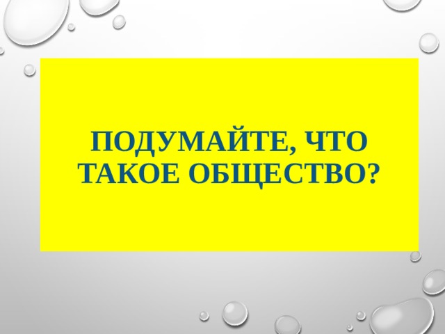 подумайте, ЧТО ТАКОЕ ОБЩЕСТВО? 