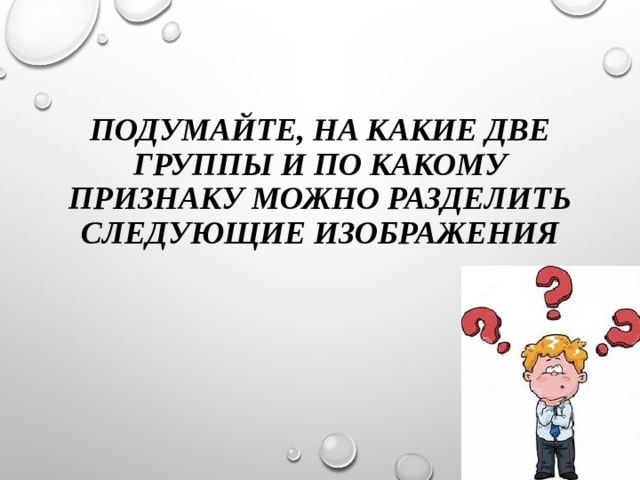  Подумайте, на какие две группы и по какому признаку можно разделить следующие изображения 