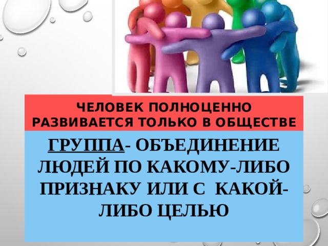 Человек полноценно развивается только в обществе Группа - ОБъЕДИНЕНИЕ ЛЮДЕЙ ПО КАКОМУ-ЛИБО ПРИЗНАКУ ИЛИ С КАКОЙ- ЛИБО ЦЕЛЬЮ 