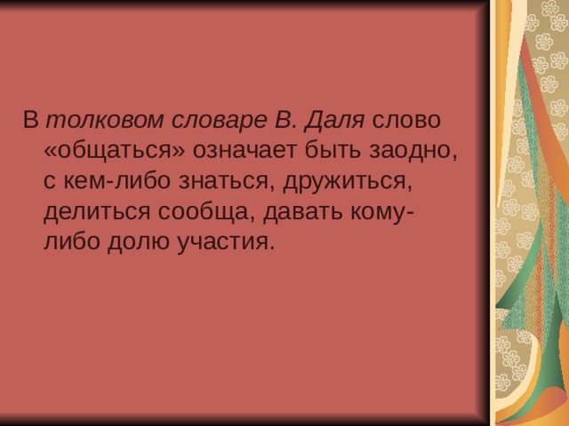 В  толковом словаре В. Даля слово «общаться» означает быть заодно, с кем-либо знаться, дружиться, делиться сообща, давать кому-либо долю участия. 
