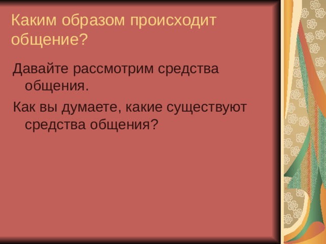 Каким образом происходит общение? Давайте рассмотрим средства общения. Как вы думаете, какие существуют средства общения? 