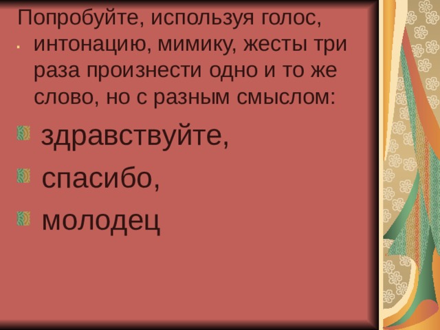 Попробуйте, используя голос, интонацию, мимику, жесты три раза произнести одно и то же слово, но с разным смыслом:  здравствуйте,  спасибо,  молодец . 