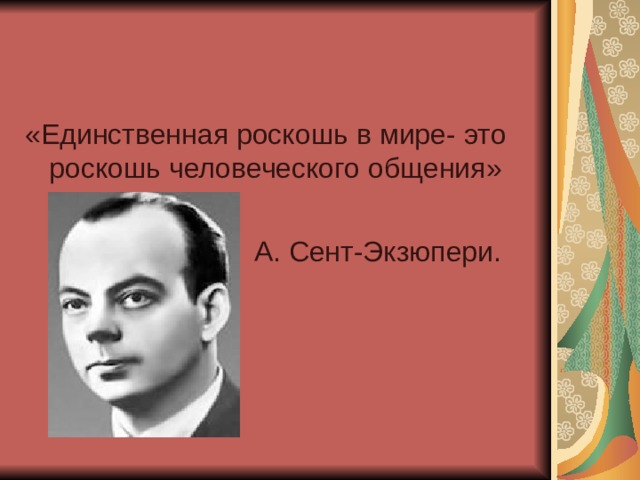 «Единственная роскошь в мире- это роскошь человеческого общения»  А. Сент-Экзюпери. 