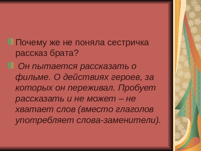 Почему же не поняла сестричка рассказ брата?   Он пытается рассказать о фильме. О действиях героев, за которых он переживал. Пробует рассказать и не может – не хватает слов (вместо глаголов употребляет слова-заменители).  