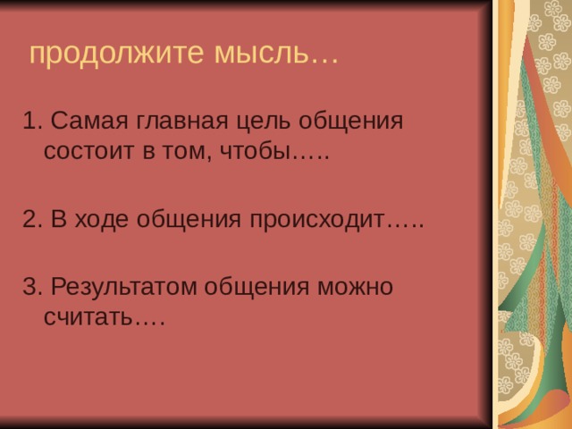  продолжите мысль… 1. Самая главная цель общения состоит в том, чтобы…..   2. В ходе общения происходит…..   3. Результатом общения можно считать…. 