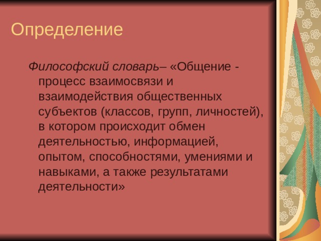 Определение Философский словарь – «Общение - процесс взаимосвязи и взаимодействия общественных субъектов (классов, групп, личностей), в котором происходит обмен деятельностью, информацией, опытом, способностями, умениями и навыками, а также результатами деятельности»  Философский словарь – «Общение - процесс взаимосвязи и взаимодействия общественных субъектов (классов, групп, личностей), в котором происходит обмен деятельностью, информацией, опытом, способностями, умениями и навыками, а также результатами деятельности»  