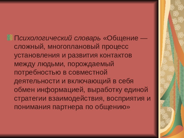 П сихологический словарь  «Общение — сложный, многоплановый процесс установления и развития контактов между людьми, порождаемый потребностью в совместной деятельности и включающий в себя обмен информацией, выработку единой стратегии взаимодействия, восприятия и понимания партнера по общению»  