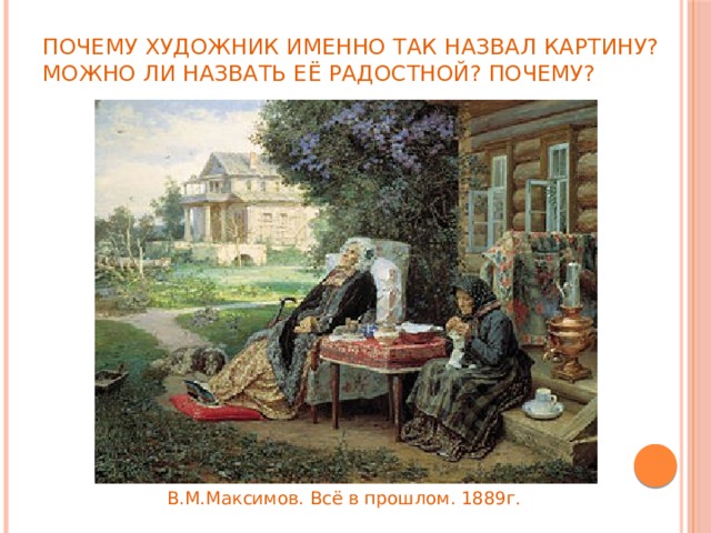 Почему художник именно так назвал картину?  Можно ли назвать её радостной? Почему? В.М.Максимов. Всё в прошлом. 1889г . 