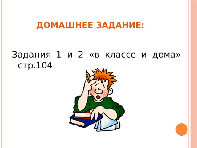 Домашнее задание: Задания 1 и 2 «в классе и дома» стр.104 