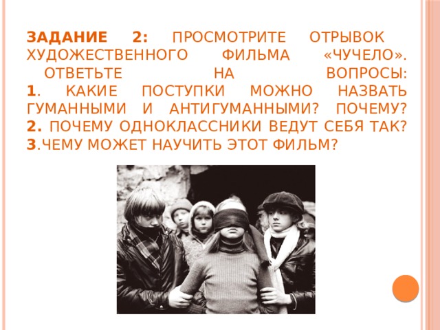 Задание 2: просмотрите отрывок  художественного фильма «Чучело».   Ответьте на вопросы:  1 . какие поступки можно назвать гуманными и антигуманными? Почему?  2. Почему одноклассники ведут себя так?  3 .Чему может научить этот фильм? 