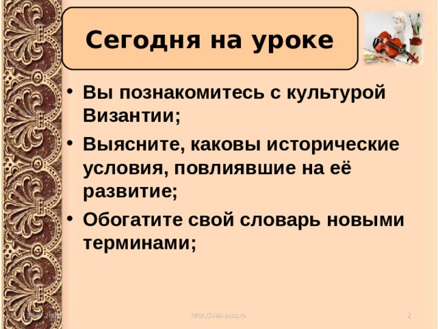 Сегодня на уроке Вы познакомитесь с культурой Византии; Выясните, каковы исторические условия, повлиявшие на её развитие; Обогатите свой словарь новыми терминами; 
